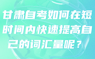 甘肃自考如何在短时间内快速提高自己的词汇量呢?