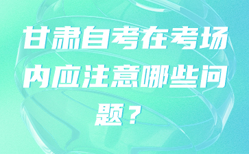 甘肃自考在考场内应注意哪些问题?