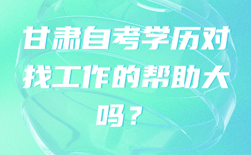 甘肃自考学历对找工作的帮助大吗?