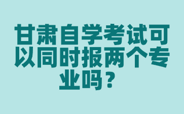 甘肃自学考试可以同时报两个专业吗?