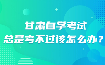 甘肃自学考试总是考不过该怎么办?
