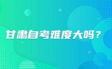 甘肃自考难度大吗?