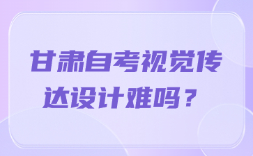甘肃自考视觉传达设计难吗?