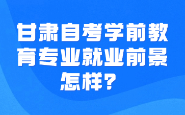 甘肃自考学前教育专业就业前景怎样?