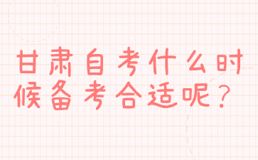 甘肃自考什么时候备考合适呢?