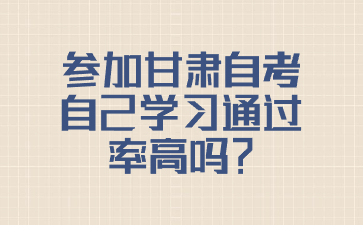 参加甘肃自考自己学习通过率高吗?
