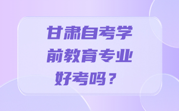 甘肃自考学前教育专业好考吗?