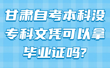 甘肃自考本科没专科文凭可以拿毕业证吗?