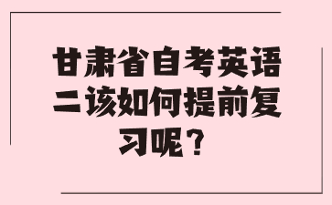 甘肃省自考英语二该如何提前复习呢?