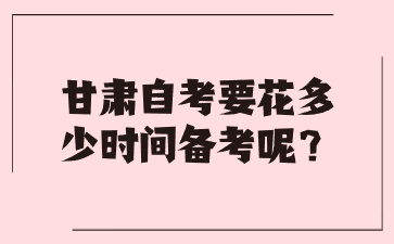 甘肃自考要花多少时间备考呢?