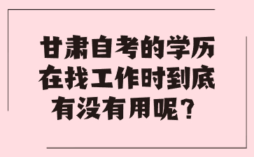 甘肃自考的学历在找工作时到底有没有用呢?