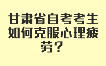 甘肃省自考考生如何克服心理疲劳?