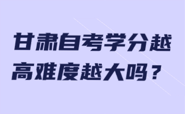 甘肃自考学分越高难度越大吗?
