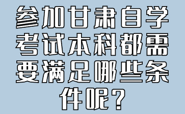 参加甘肃自学考试本科都需要满足哪些条件呢?