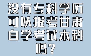 没有专科学历可以报考甘肃自学考试本科吗?