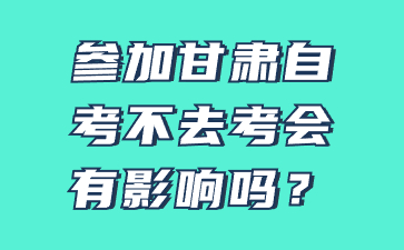 参加甘肃自考不去考会有影响吗?