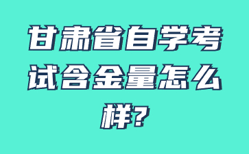 甘肃省自学考试含金量怎么样?