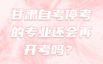 甘肃自考停考的专业还会再开考吗?