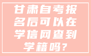 甘肃自考报名后可以在学信网查到学籍吗?