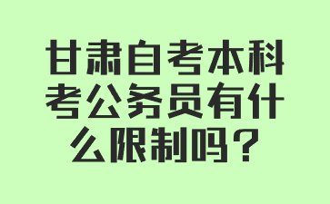 甘肃自考本科考公务员有什么限制吗?