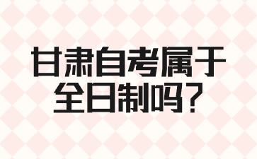 甘肃自考属于全日制吗?