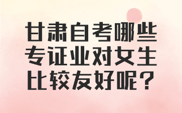甘肃自考哪些专业对女生比较友好呢?