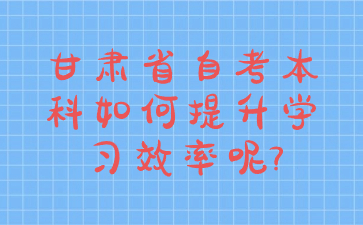 甘肃省自考本科如何提升学习效率呢?