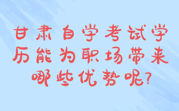 甘肃自学考试学历能为职场带来哪些优势呢?