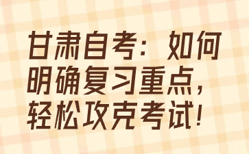 甘肃自考:如何明确复习重点,轻松攻克考试!