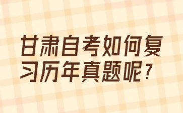 甘肃自考如何复习历年真题呢?