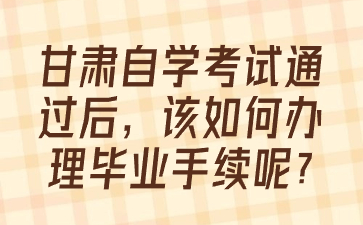甘肃自学考试通过后，该如何办理毕业手续呢?