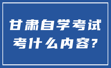 甘肃自学考试考什么内容?