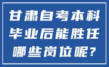 甘肃自考本科毕业后能胜任哪些岗位呢?