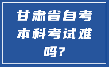 甘肃省自考本科考试难吗?