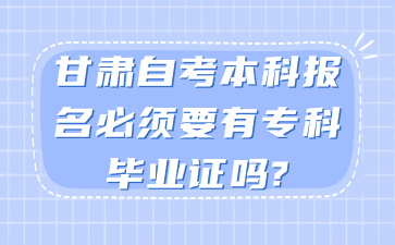 甘肃自考本科报名必须要有专科毕业证吗?