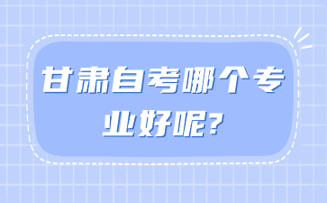 甘肃自考哪个专业好呢?