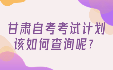 甘肃自考考试计划该如何查询呢?