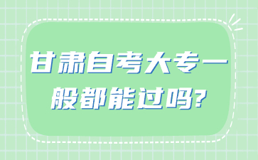 甘肃自考大专一般都能过吗?