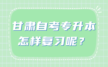 甘肃自考专升本怎样复习呢?