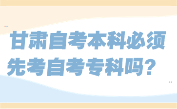 甘肃自考本科必须先考自考专科吗?