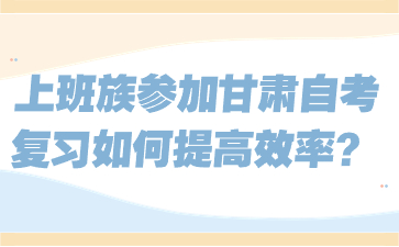 上班族参加甘肃自考复习如何提高效率?