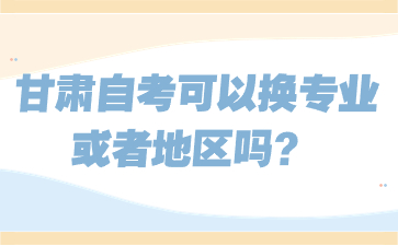 甘肃自考可以换专业或者地区吗?