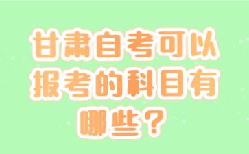 甘肃自考可以报考的科目有哪些?