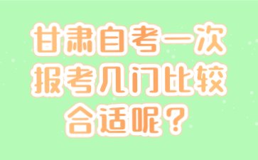 甘肃自考一次报考几门比较合适呢?