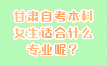 甘肃自考本科女生适合什么专业呢?