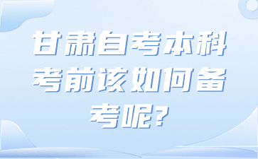 甘肃自考本科考前该如何备考呢?
