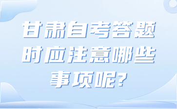 甘肃自考答题时应注意哪些事项呢?
