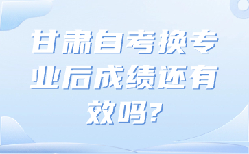 甘肃自考换专业后成绩还有效吗?