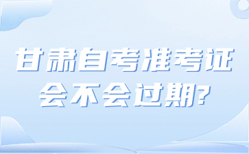 甘肃自考准考证会不会过期?