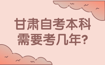 甘肃自考本科需要考几年?